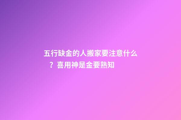 五行缺金的人搬家要注意什么？喜用神是金要熟知